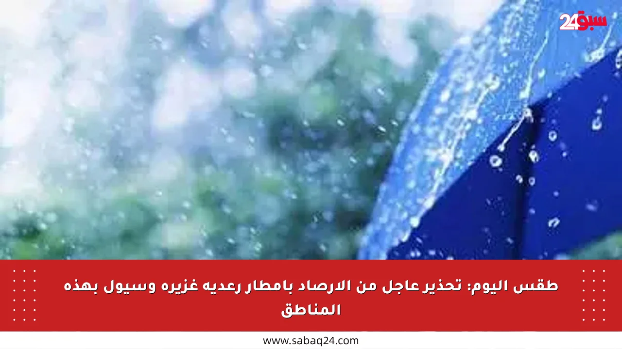 طقس اليوم: تحذير عاجل من الأرصاد بأمطار رعدية غزيرة وسيول بهذه المناطق